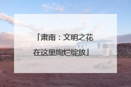 肃南：文明之花在这里绚烂绽放