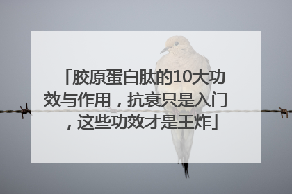 胶原蛋白肽的10大功效与作用，抗衰只是入门，这些功效才是王炸