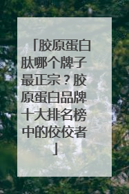胶原蛋白肽哪个牌子最正宗？胶原蛋白品牌十大排名榜中的佼佼者