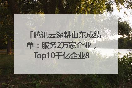 腾讯云深耕山东成绩单：服务2万家企业，Top10千亿企业8家选择腾讯云