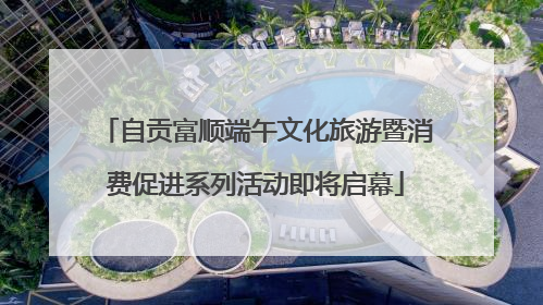 自贡富顺端午文化旅游暨消费促进系列活动即将启幕