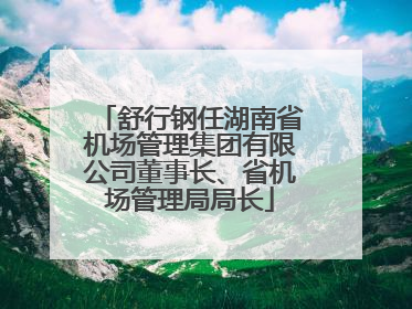 舒行钢任湖南省机场管理集团有限公司董事长、省机场管理局局长