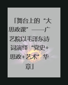 舞台上的“大思政课”——广艺院以毛泽东诗词演绎“党史+思政+艺术”华章
