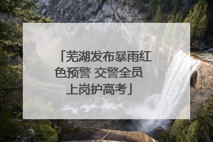 芜湖发布暴雨红色预警 交警全员上岗护高考