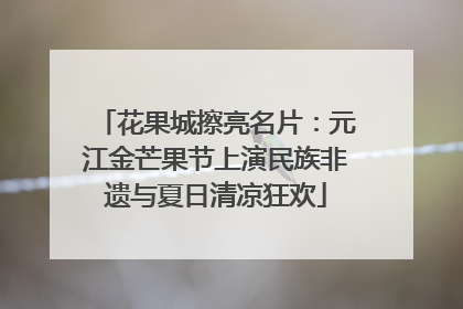 花果城擦亮名片：元江金芒果节上演民族非遗与夏日清凉狂欢