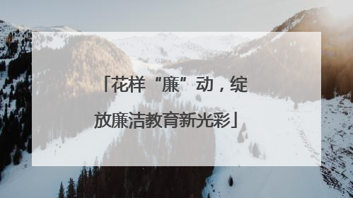 花样“廉”动，绽放廉洁教育新光彩