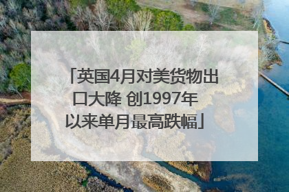 英国4月对美货物出口大降 创1997年以来单月最高跌幅