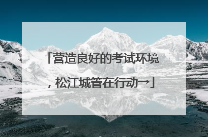 营造良好的考试环境，松江城管在行动→