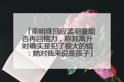 董明珠回应孟羽童能否再回格力，称其离开时确实是犯了很大的错：她对我来说是孩子