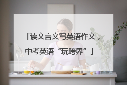 读文言文写英语作文，中考英语“玩跨界”