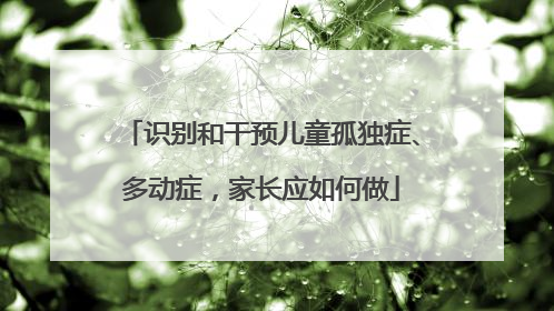 识别和干预儿童孤独症、多动症，家长应如何做