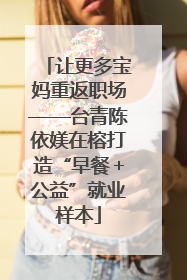 让更多宝妈重返职场——台青陈依媄在榕打造“早餐＋公益”就业样本