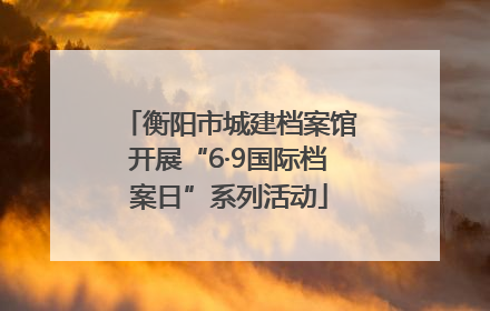 衡阳市城建档案馆开展“6·9国际档案日”系列活动