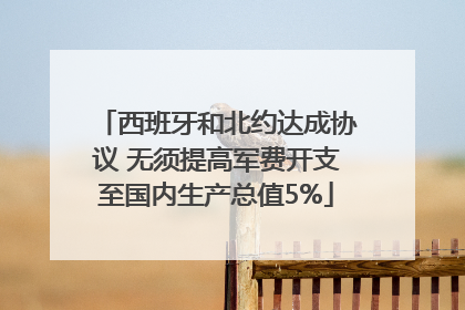 西班牙和北约达成协议 无须提高军费开支至国内生产总值5%