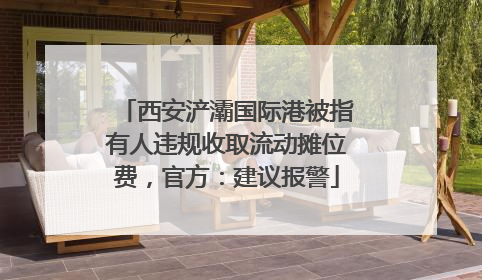 西安浐灞国际港被指有人违规收取流动摊位费，官方：建议报警