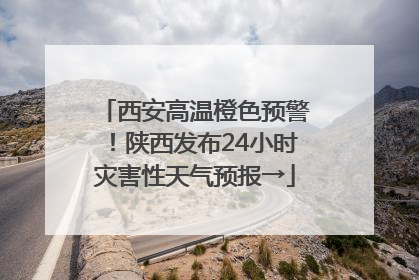 西安高温橙色预警！陕西发布24小时灾害性天气预报→