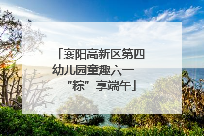 襄阳高新区第四幼儿园童趣六一 “粽”享端午