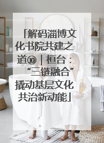 解码淄博文化书院共建之道⑩｜桓台：“三链融合”撬动基层文化共治新动能
