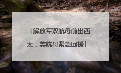 解放军双航母前出西太，美航母紧急回援