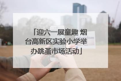 迎六一展童趣 烟台高新区实验小学举办跳蚤市场活动