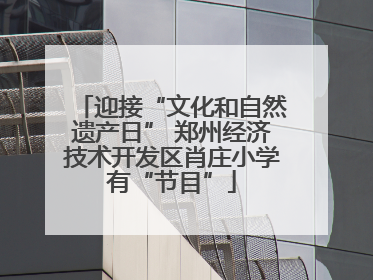 迎接“文化和自然遗产日” 郑州经济技术开发区肖庄小学有“节目”