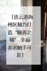 连云港海州区倾力打造“颐养之城” 幸福养老触手可及