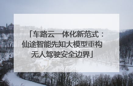 车路云一体化新范式：仙途智能先知大模型重构无人驾驶安全边界
