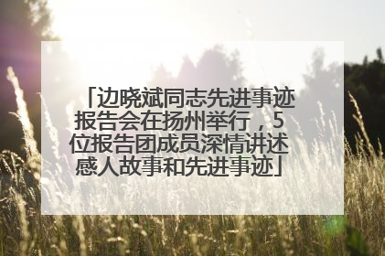 边晓斌同志先进事迹报告会在扬州举行，5位报告团成员深情讲述感人故事和先进事迹