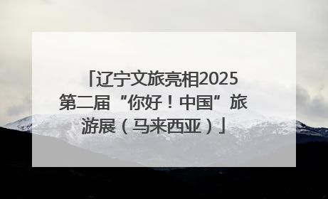 辽宁文旅亮相2025第二届“你好！中国”旅游展（马来西亚）
