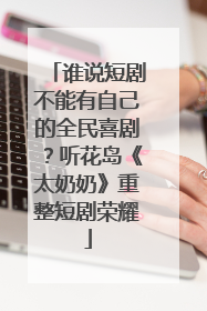谁说短剧不能有自己的全民喜剧？听花岛《太奶奶》重整短剧荣耀