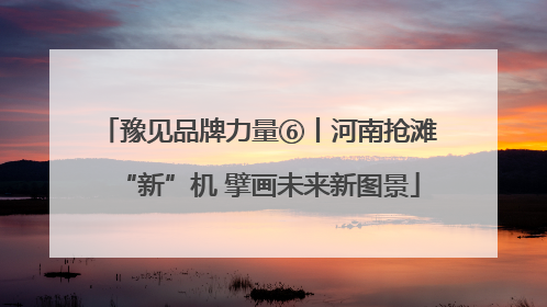 豫见品牌力量⑥丨河南抢滩“新”机 擘画未来新图景