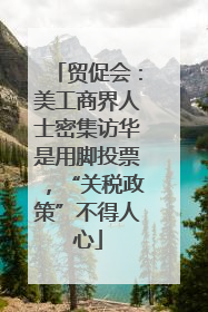 贸促会：美工商界人士密集访华是用脚投票，“关税政策”不得人心