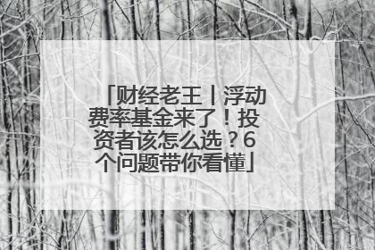 财经老王丨浮动费率基金来了！投资者该怎么选？6个问题带你看懂