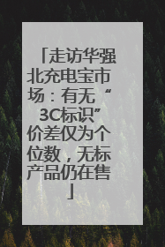 走访华强北充电宝市场：有无“3C标识”价差仅为个位数，无标产品仍在售