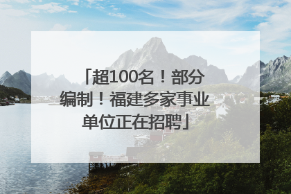 超100名！部分编制！福建多家事业单位正在招聘