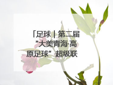 足球｜第二届“大美青海·高原足球”超级联赛西宁开赛