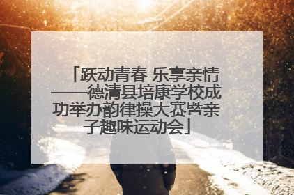 跃动青春 乐享亲情——德清县培康学校成功举办韵律操大赛暨亲子趣味运动会