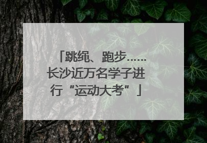 跳绳、跑步……长沙近万名学子进行“运动大考”