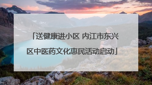 送健康进小区 内江市东兴区中医药文化惠民活动启动
