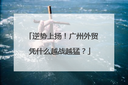 逆势上扬！广州外贸凭什么越战越猛？