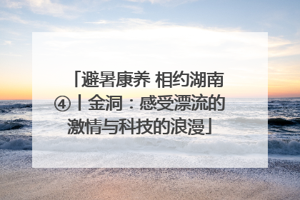 避暑康养 相约湖南④丨金洞：感受漂流的激情与科技的浪漫