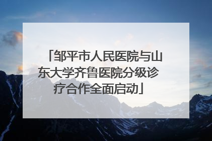 邹平市人民医院与山东大学齐鲁医院分级诊疗合作全面启动