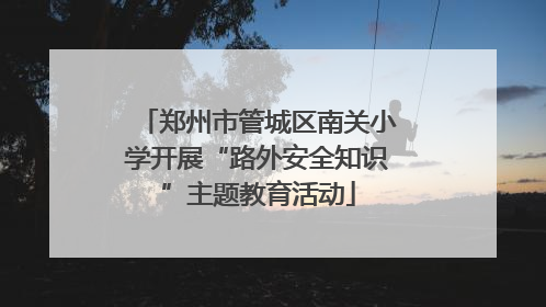 郑州市管城区南关小学开展“路外安全知识”主题教育活动