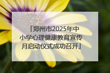郑州市2025年中小学心理健康教育宣传月启动仪式成功召开