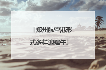 郑州航空港形式多样迎端午
