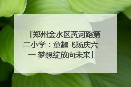 郑州金水区黄河路第二小学：童趣飞扬庆六一 梦想绽放向未来
