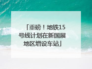 重磅！地铁15号线计划在新国展地区增设车站