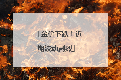 金价下跌！近期波动剧烈
