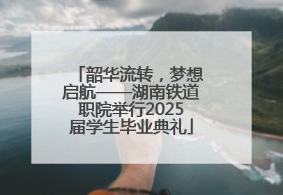 韶华流转，梦想启航——湖南铁道职院举行2025届学生毕业典礼
