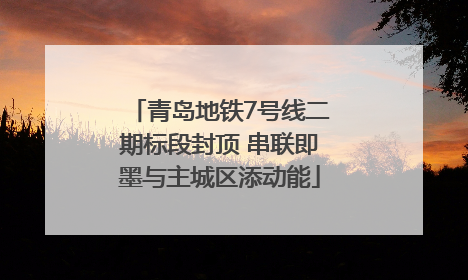 青岛地铁7号线二期标段封顶 串联即墨与主城区添动能